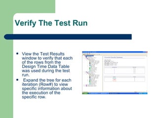 Verify The Test Run View the Test Results window to verify that each of the rows from the Design Time Data Table was used during the test run. Expand the tree for each iteration (Row#) to view specific information about the execution of the specific row. 