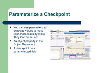 Parameterize a Checkpoint You can use parameterized expected values to make your checkpoints dynamic. They Can be set on: An object property in the Object Repository. A checkpoint on a parameterized field. 