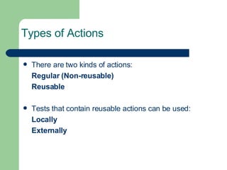 Types of Actions There are two kinds of actions: Regular (Non-reusable) Reusable  Tests that contain reusable actions can be used: Locally Externally 