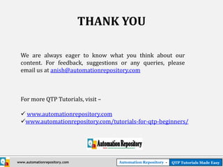 THANK YOU

 We are always eager to know what you think about our
 content. For feedback, suggestions or any queries, please
 email us at anish@automationrepository.com



 For more QTP Tutorials, visit –

  www.automationrepository.com
 www.automationrepository.com/tutorials-for-qtp-beginners/




www.automationrepository.com        Automation Repository -   QTP Tutorials Made Easy
 
