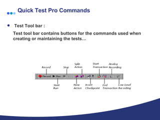 Quick Test Pro Commands Test Tool bar : Test tool bar contains buttons for the commands used when creating or maintaining the tests… 