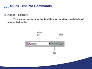 Quick Test Pro Commands Action Tool Bar :   To view all actions in the test flow or to view the details of a selected action… 