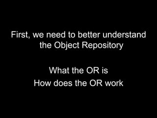 <ul><li>First, we need to better understand the Object Repository </li></ul><ul><li>What the OR is </li></ul><ul><li>How d...