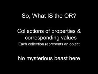 <ul><li>So, What IS the OR? </li></ul><ul><li>Collections of properties & corresponding values </li></ul><ul><li>Each coll...