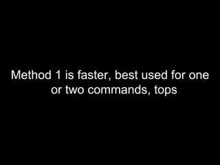 <ul><li>Method 1 is faster, best used for one or two commands, tops </li></ul>