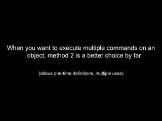 <ul><li>When you want to execute multiple commands on an object, method 2 is a better choice by far </li></ul><ul><li>(all...