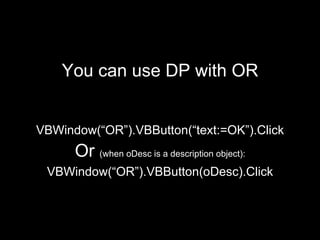 <ul><li>You can use DP with OR </li></ul><ul><li>VBWindow(“OR”).VBButton(“text:=OK”).Click </li></ul><ul><li>Or  (when oDe...