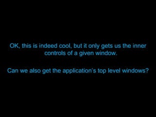 <ul><li>OK, this is indeed cool, but it only gets us the inner controls of a given window. </li></ul><ul><li>Can we also g...