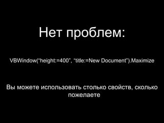 <ul><li>Нет   проблем : </li></ul><ul><li>VBWindow(“height:=400”, “title:=New Document”).Maximize </li></ul><ul><li>Вы мож...