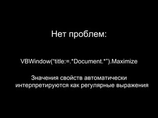 <ul><li>Нет проблем : </li></ul><ul><li>VBWindow(“title:=.*Document.*”).Maximize </li></ul><ul><li>Значения свойств   авто...