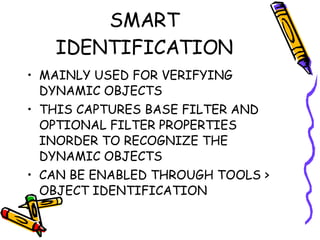 SMART IDENTIFICATION MAINLY USED FOR VERIFYING DYNAMIC OBJECTS THIS CAPTURES BASE FILTER AND OPTIONAL FILTER PROPERTIES INORDER TO RECOGNIZE THE DYNAMIC OBJECTS  CAN BE ENABLED THROUGH TOOLS > OBJECT IDENTIFICATION 