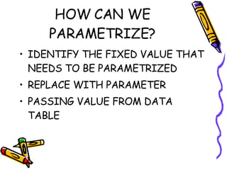 HOW CAN WE PARAMETRIZE? IDENTIFY THE FIXED VALUE THAT NEEDS TO BE PARAMETRIZED REPLACE WITH PARAMETER PASSING VALUE FROM DATA TABLE 