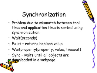 Synchronization Problem due to mismatch between tool time and application time is sorted using synchronization Wait(seconds) Exist – returns boolean value Waitproperty(property, value, timeout) Sync – waits until all objects are downloaded in a webpage 