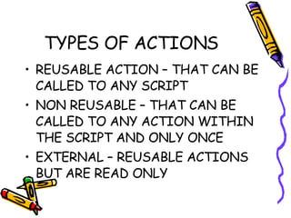 TYPES OF ACTIONS REUSABLE ACTION – THAT CAN BE CALLED TO ANY SCRIPT NON REUSABLE – THAT CAN BE CALLED TO ANY ACTION WITHIN THE SCRIPT AND ONLY ONCE EXTERNAL – REUSABLE ACTIONS BUT ARE READ ONLY 