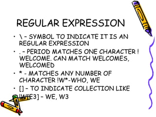 REGULAR EXPRESSION \ – SYMBOL TO INDICATE IT IS AN REGULAR EXPRESSION . – PERIOD MATCHES ONE CHARACTER !WELCOME. CAN MATCH WELCOMES, WELCOMED * - MATCHES ANY NUMBER OF CHARACTER !W*-WHO, WE [] – TO INDICATE COLLECTION LIKE  !W[E3] – WE, W3 