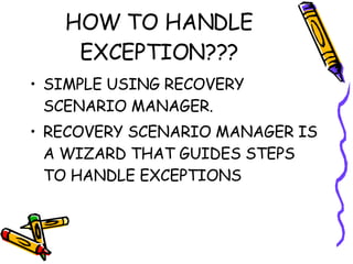 HOW TO HANDLE EXCEPTION??? SIMPLE USING RECOVERY SCENARIO MANAGER. RECOVERY SCENARIO MANAGER IS A WIZARD THAT GUIDES STEPS TO HANDLE EXCEPTIONS 