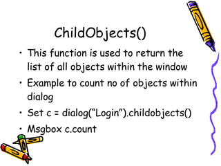 ChildObjects() This function is used to return the list of all objects within the window Example to count no of objects within dialog Set c = dialog(“Login”).childobjects() Msgbox c.count 