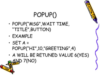 POPUP() POPUP(“MSG”,WAIT TIME, “TITLE”,BUTTON) EXAMPLE  SET A = POPUP(“HI”,10,”GREETING”,4) A WILL BE RETUNED VALUE 6(YES) AND 7(NO) 