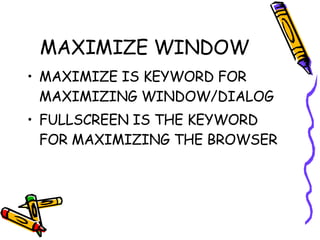 MAXIMIZE WINDOW MAXIMIZE IS KEYWORD FOR MAXIMIZING WINDOW/DIALOG FULLSCREEN IS THE KEYWORD FOR MAXIMIZING THE BROWSER 