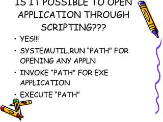 IS IT POSSIBLE TO OPEN APPLICATION THROUGH SCRIPTING??? YES!!! SYSTEMUTIL.RUN “PATH” FOR OPENING ANY APPLN INVOKE “PATH” FOR EXE APPLICATION EXECUTE “PATH” 