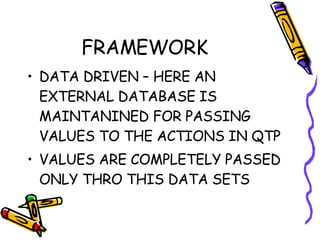 FRAMEWORK DATA DRIVEN – HERE AN EXTERNAL DATABASE IS MAINTANINED FOR PASSING VALUES TO THE ACTIONS IN QTP VALUES ARE COMPLETELY PASSED ONLY THRO THIS DATA SETS 