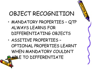 OBJECT RECOGNITION MANDATORY PROPERTIES – QTP ALWAYS LEARNS FOR DIFFERENTIATING OBJECTS ASSITIVE PROPERTIES – OPTIONAL PROPERTIES LEARNT WHEN MANDATORY COULDN’T ABLE TO DIFFERENTIATE 