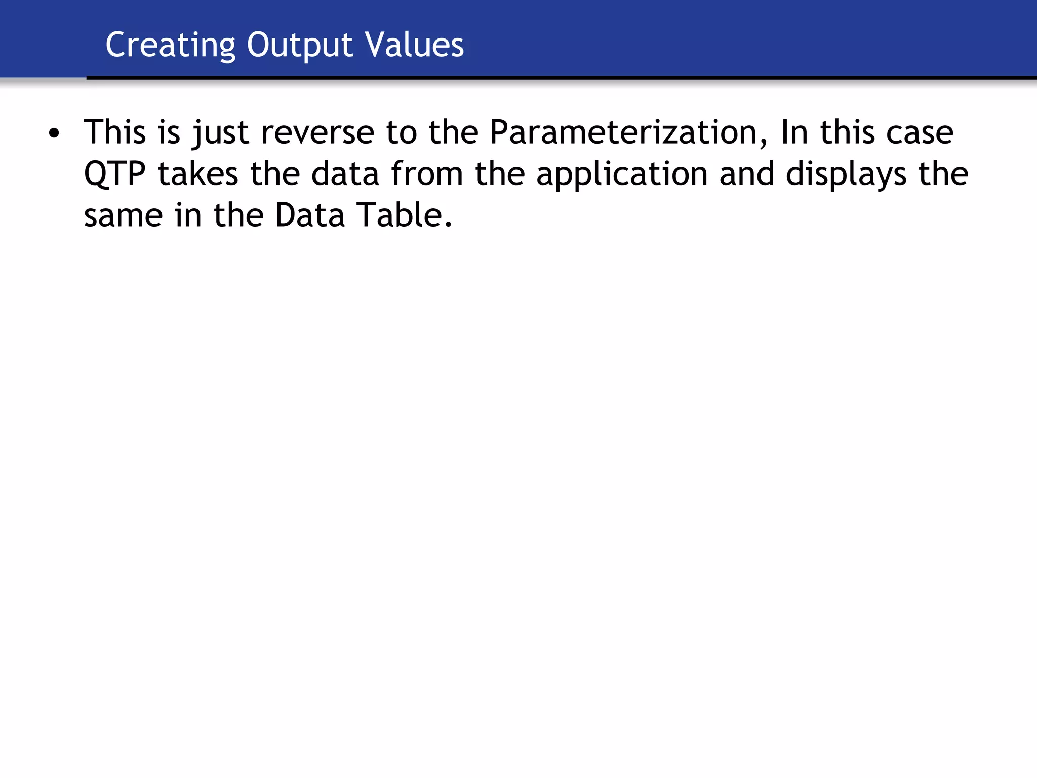 Creating Output Values This is just reverse to the Parameterization, In this case QTP takes the data from the application and displays the same in the Data Table. 