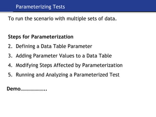 Parameterizing Tests   To run the scenario with multiple sets of data. Steps for Parameterization  Defining a Data Table Parameter Adding Parameter Values to a Data Table Modifying Steps Affected by Parameterization Running and Analyzing a Parameterized Test Demo……………….. 