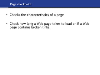 Page checkpoint Checks the characteristics of a page  Check how long a Web page takes to load or if a Web page contains broken links. 