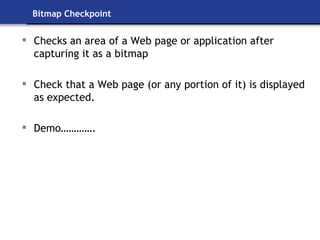 Bitmap Checkpoint Checks an area of a Web page or application after capturing it as a bitmap Check that a Web page (or any portion of it) is displayed as expected. Demo…………. 