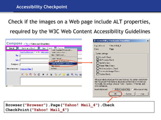 Accessibility Checkpoint Browser( "Browser" ).Page( "Yahoo! Mail_4" ).Check CheckPoint( "Yahoo! Mail_4" ) Check if the images on a Web page include ALT properties, required by the W3C Web Content Accessibility Guidelines 