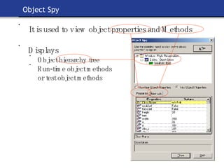 Object Spy It is used to view object properties and Methods Displays  Object hierarchy tree  Run-time object methods  or test object methods 