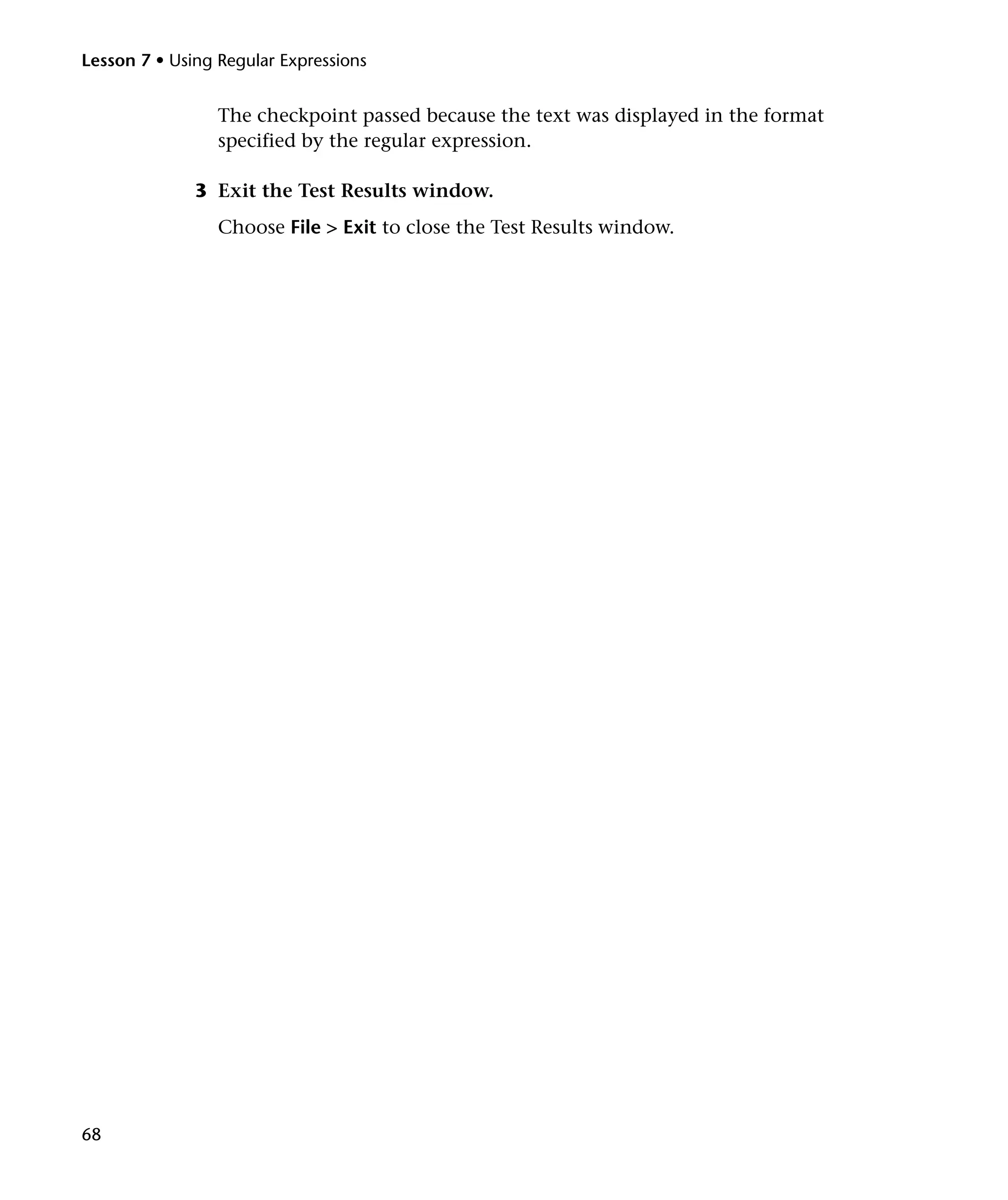 Lesson 7 • Using Regular Expressions

The checkpoint passed because the text was displayed in the format
specified by the regular expression.
3 Exit the Test Results window.
Choose File > Exit to close the Test Results window.

68

 