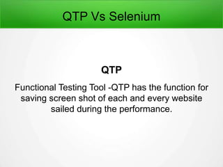 QTP Vs Selenium
QTP
Functional Testing Tool -QTP has the function for
saving screen shot of each and every website
sailed during the performance.
 