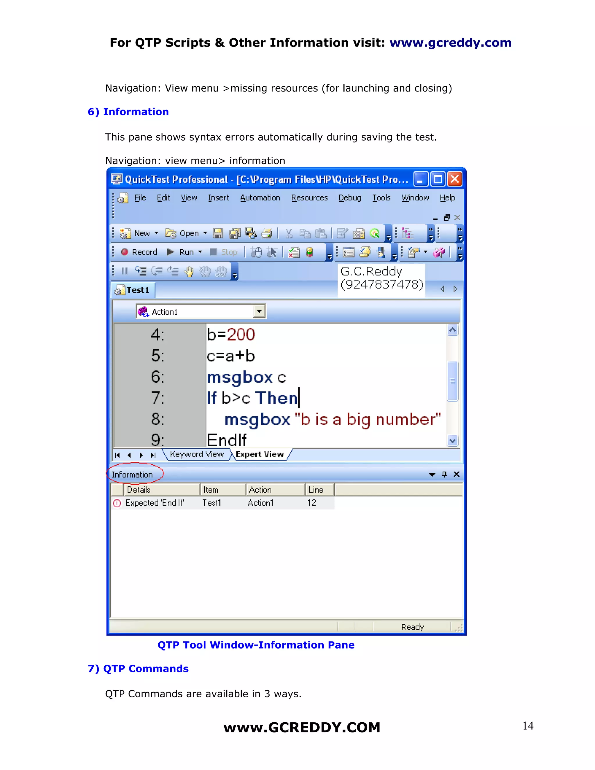 For QTP Scripts & Other Information visit: www.gcreddy.com


   Navigation: View menu >missing resources (for launching and closing)

6) Information

   This pane shows syntax errors automatically during saving the test.

   Navigation: view menu> information




             QTP Tool Window-Information Pane

7) QTP Commands

   QTP Commands are available in 3 ways.


                          www.GCREDDY.COM                                 14
 