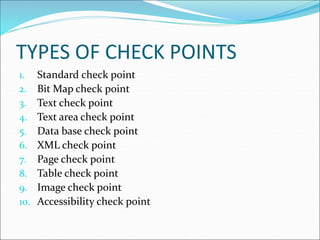 TYPES OF CHECK POINTS
1. Standard check point
2. Bit Map check point
3. Text check point
4. Text area check point
5. Data base check point
6. XML check point
7. Page check point
8. Table check point
9. Image check point
10. Accessibility check point
 