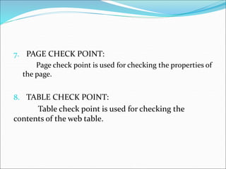 7. PAGE CHECK POINT:
Page check point is used for checking the properties of
the page.
8. TABLE CHECK POINT:
Table check point is used for checking the
contents of the web table.
 