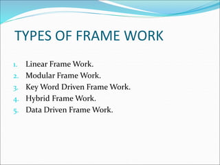 TYPES OF FRAME WORK
1. Linear Frame Work.
2. Modular Frame Work.
3. Key Word Driven Frame Work.
4. Hybrid Frame Work.
5. Data Driven Frame Work.
 