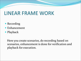 LINEAR FRAME WORK
 Recording
 Enhancement
 Playback
Here you create scenarios, do recording based on
scenarios, enhancement is done for verification and
playback for execution.
 