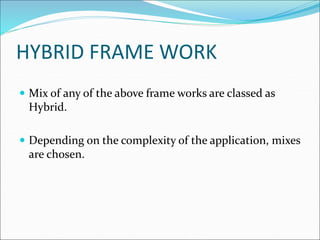 HYBRID FRAME WORK
 Mix of any of the above frame works are classed as
Hybrid.
 Depending on the complexity of the application, mixes
are chosen.
 