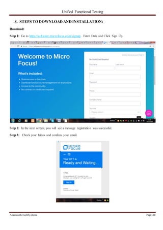 Unified Functional Testing
AmaravathiTechSystems Page 20
8. STEPS TO DOWNLOAD AND INSTALLATION:
Download:
Step 1: Go to https://software.microfocus.com/signup. Enter Data and Click Sign Up.
Step 2: In the next screen, you will see a message registration was successful.
Step 3: Check your Inbox and confirm your email.
 
