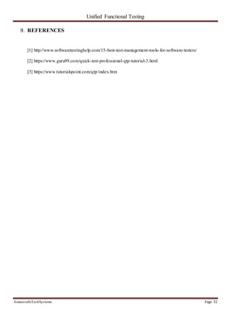 Unified Functional Testing
AmaravathiTechSystems Page 32
9. REFERENCES
[1] http://www.softwaretestinghelp.com/15-best-test-management-tools-for-software-testers/
[2] https://www.guru99.com/quick-test-professional-qtp-tutorial-3.html
[3] https://www.tutorialspoint.com/qtp/index.htm
 