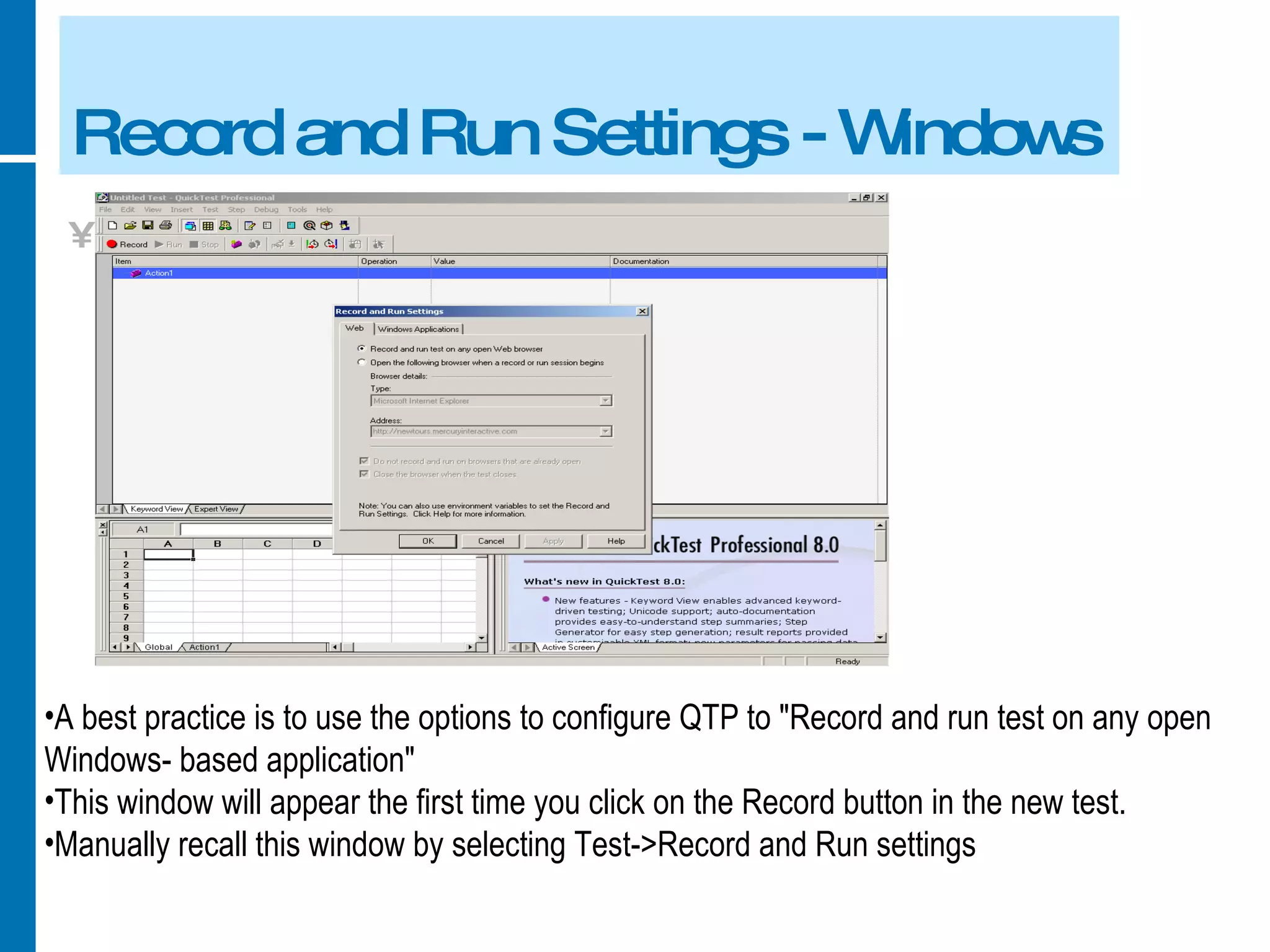 Record and Run Settings - Windows A best practice is to use the options to configure QTP to &quot;Record and run test on any open Windows- based application&quot; This window will appear the first time you click on the Record button in the new test. Manually recall this window by selecting Test->Record and Run settings 