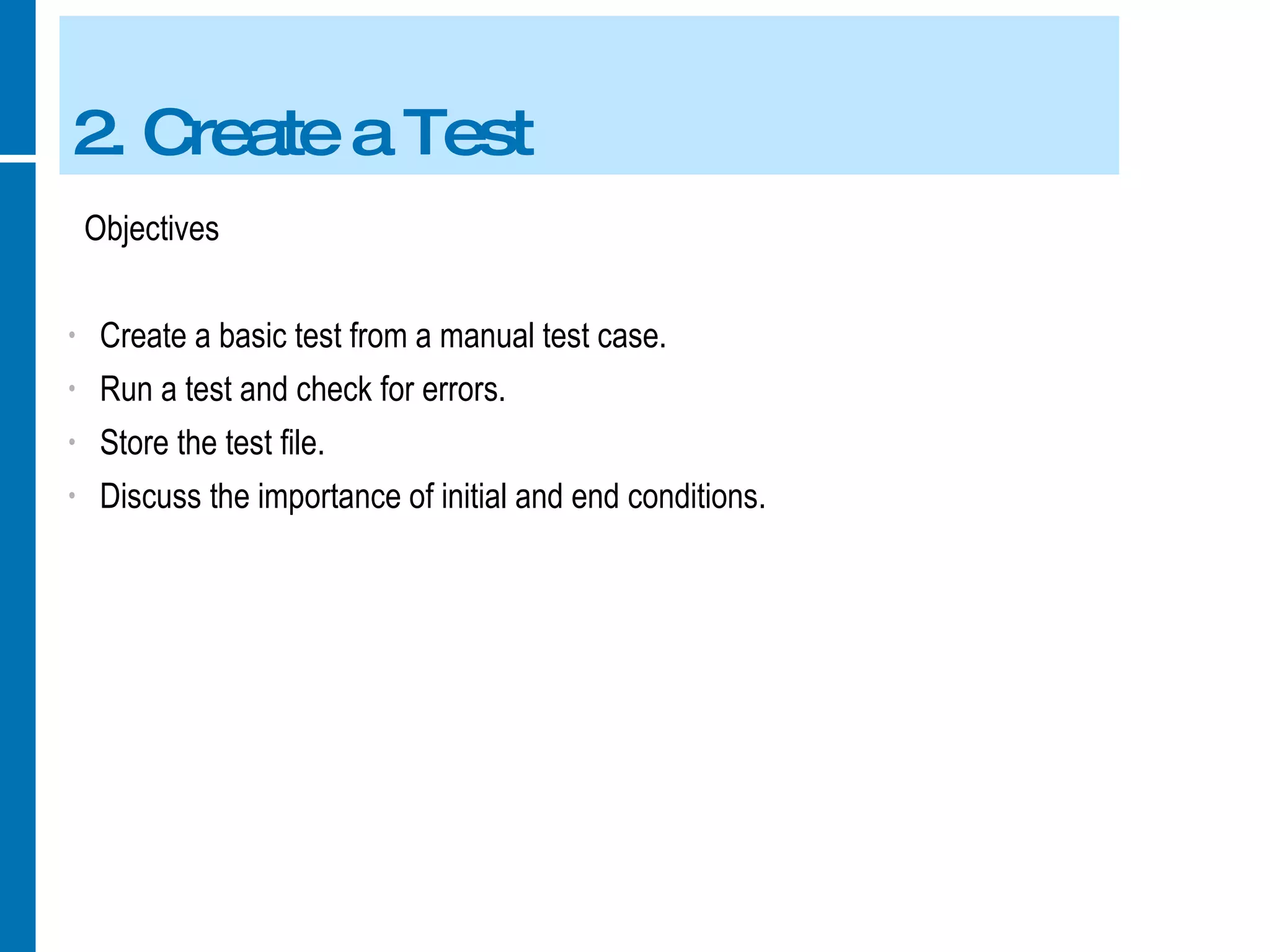 2. Create a Test Objectives Create a basic test from a manual test case. Run a test and check for errors. Store the test file. Discuss the importance of initial and end conditions. 