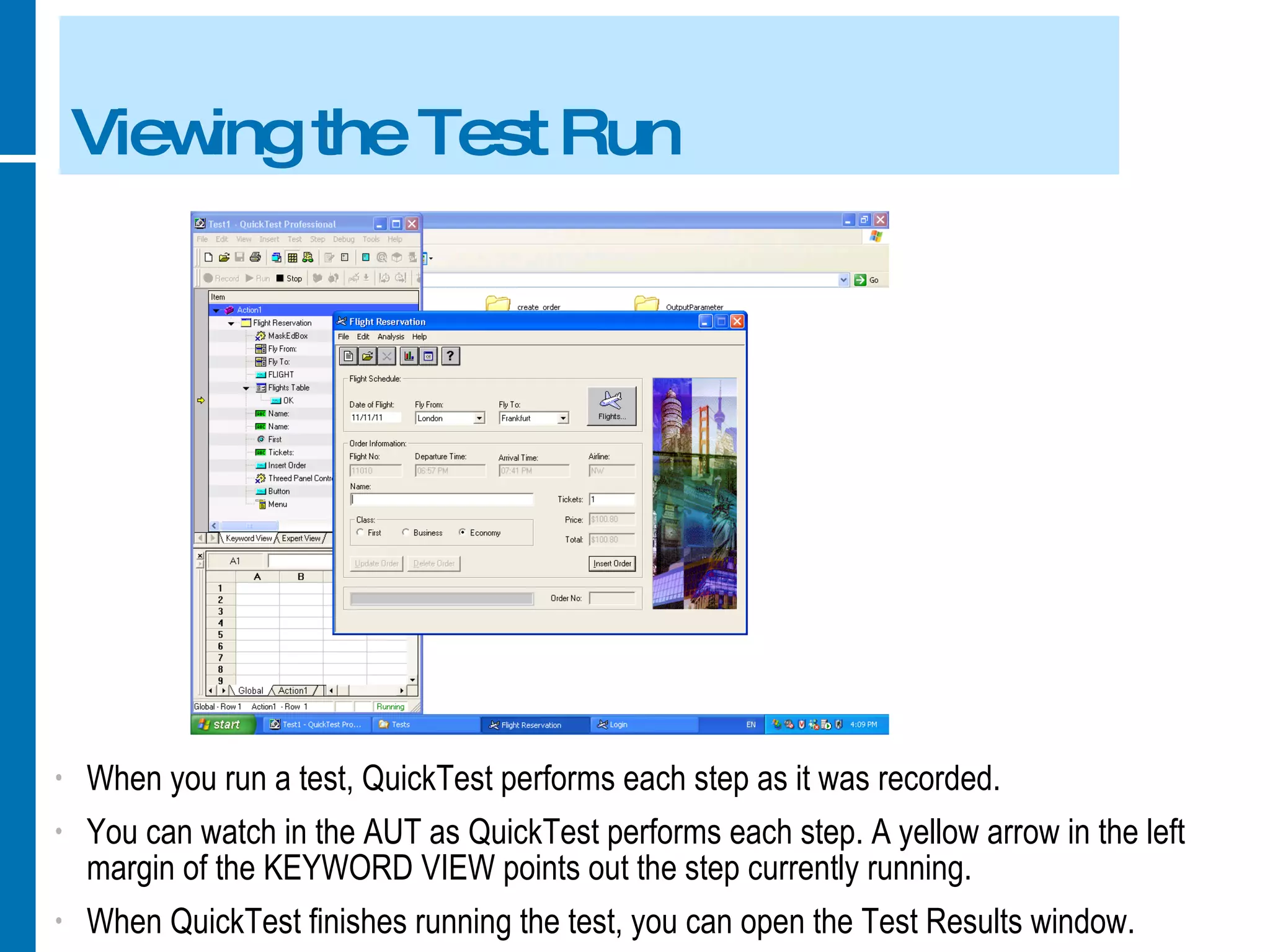 Viewing the Test Run When you run a test, QuickTest performs each step as it was recorded. You can watch in the AUT as QuickTest performs each step. A yellow arrow in the left margin of the KEYWORD VIEW points out the step currently running. When QuickTest finishes running the test, you can open the Test Results window. 