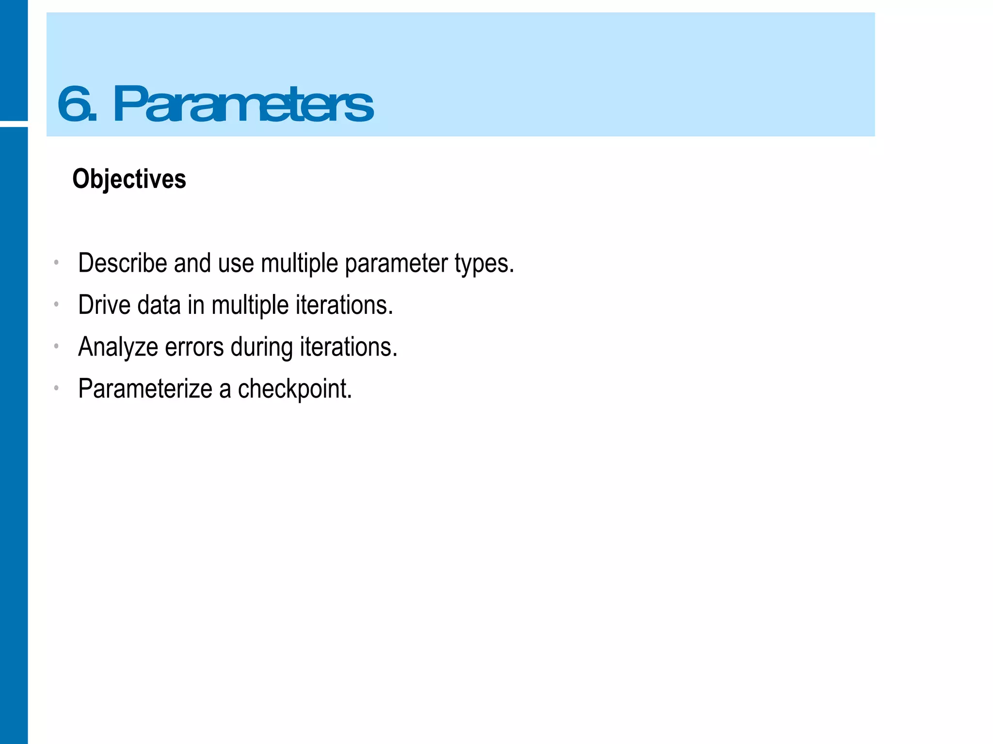 6. Parameters Objectives Describe and use multiple parameter types. Drive data in multiple iterations. Analyze errors during iterations. Parameterize a checkpoint. 