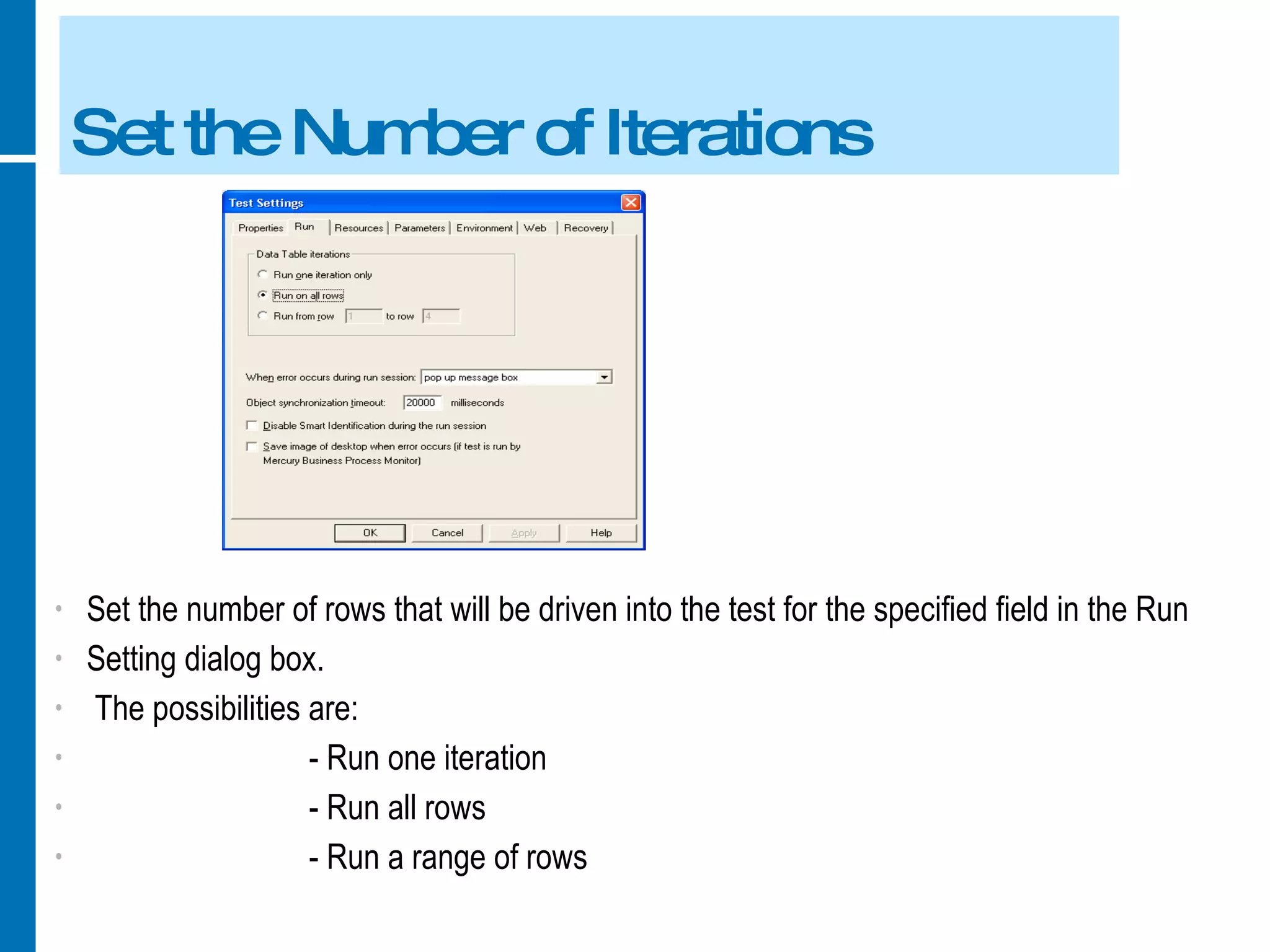 Set the Number of Iterations Set the number of rows that will be driven into the test for the specified field in the Run Setting dialog box. The possibilities are: - Run one iteration - Run all rows - Run a range of rows 