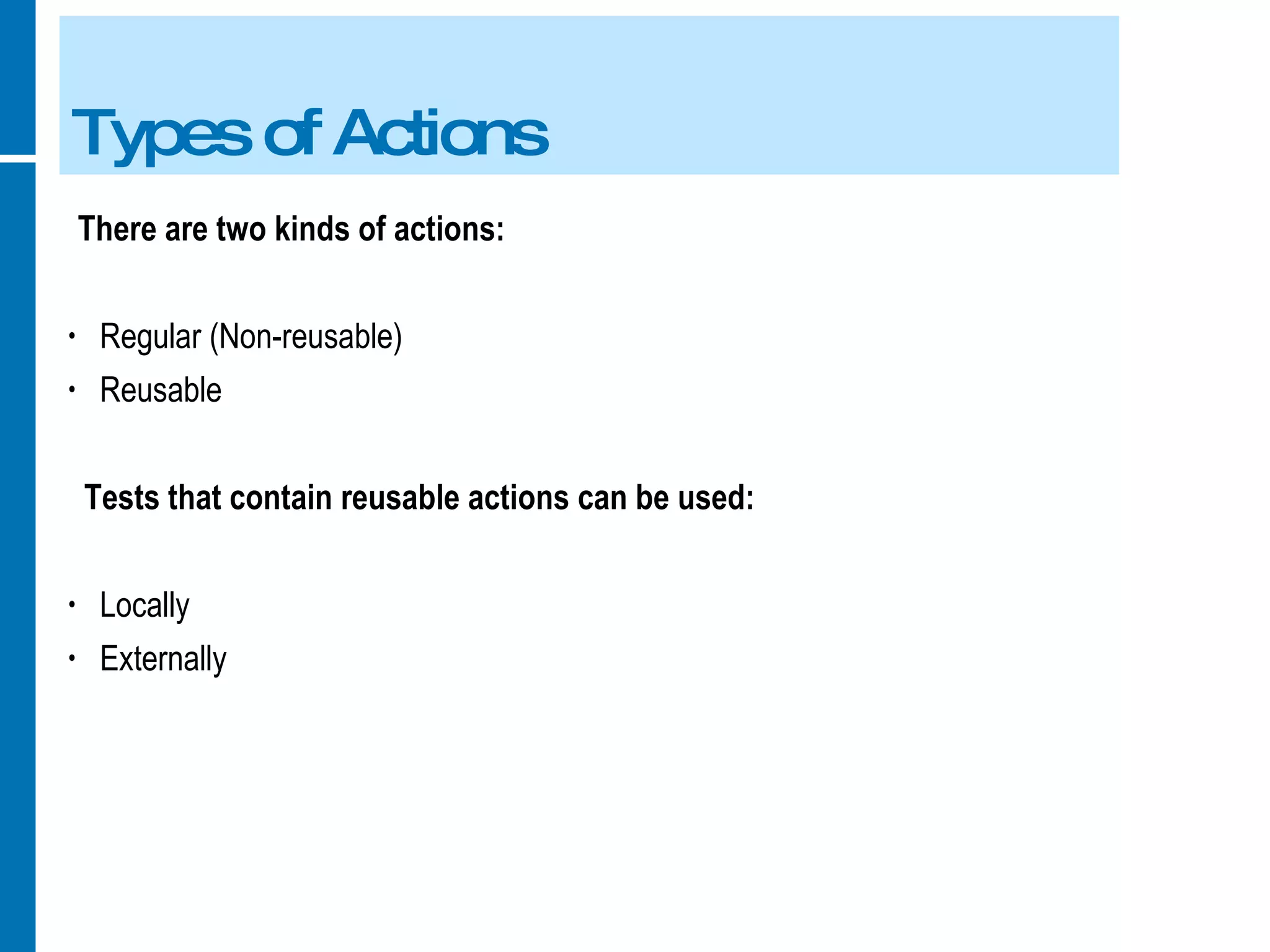 Types of Actions There are two kinds of actions: Regular (Non-reusable) Reusable  Tests that contain reusable actions can be used: Locally Externally 