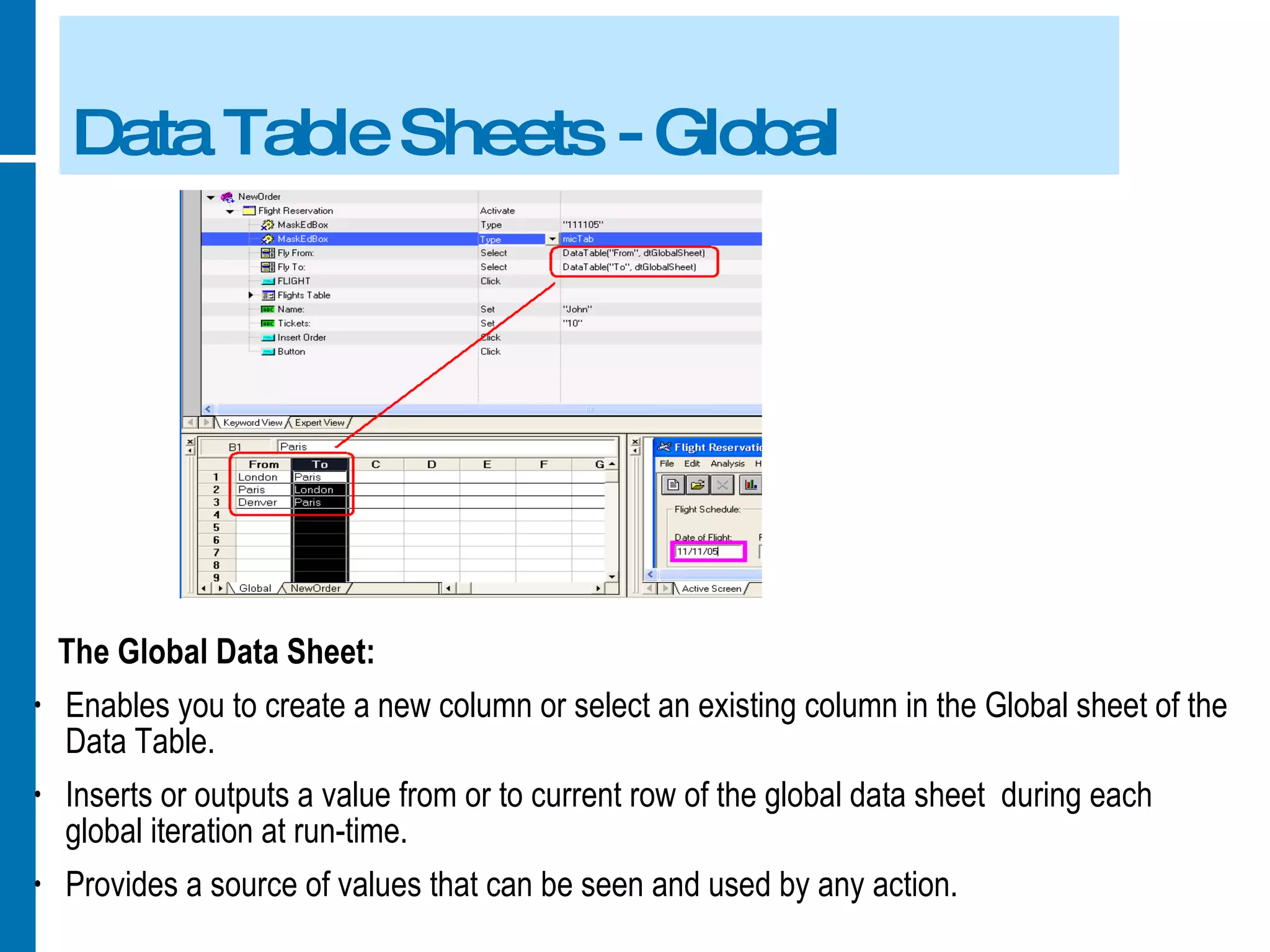 Data Table Sheets - Global The Global Data Sheet: Enables you to create a new column or select an existing column in the Global sheet of the Data Table. Inserts or outputs a value from or to current row of the global data sheet  during each global iteration at run-time. Provides a source of values that can be seen and used by any action. 