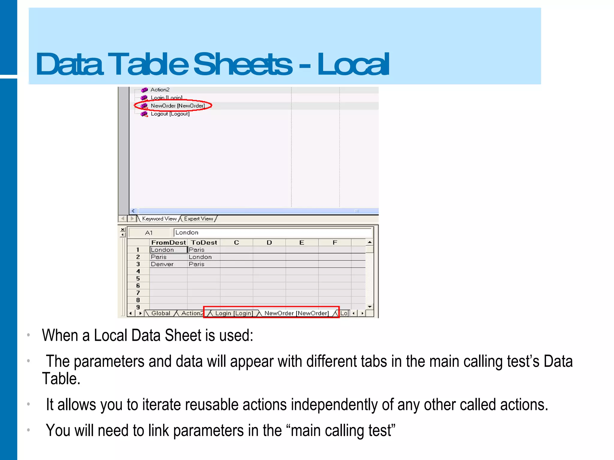Data Table Sheets - Local When a Local Data Sheet is used: The parameters and data will appear with different tabs in the main calling test’s Data Table. It allows you to iterate reusable actions independently of any other called actions. You will need to link parameters in the “main calling test”  